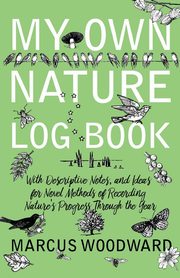 My Own Nature Log Book - With Descriptive Notes, and Ideas for Novel Methods of Recording Nature's Progress Through the Year, Woodward Marcus
