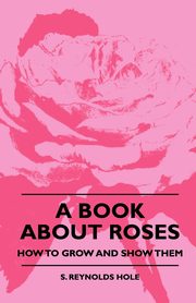 A Book About Roses - How To Grow And Show Them, Hole S. Reynolds