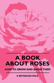 A Book About Roses - How To Grow And Show Them, Hole S. Reynolds