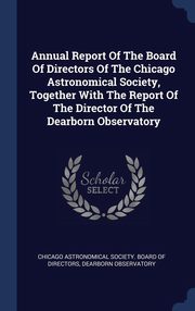 ksiazka tytu: Annual Report Of The Board Of Directors Of The Chicago Astronomical Society, Together With The Report Of The Director Of The Dearborn Observatory autor: Chicago Astronomical Society. Board of D