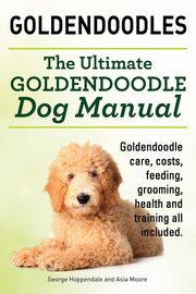 Goldendoodles. Ultimate Goldendoodle Dog Manual. Goldendoodle Care, Costs, Feeding, Grooming, Health and Training All Included., Hoppendale George