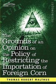 The Grounds of an Opinion on the Policy of Restricting the Importation of Foreign Corn Intended as an Appendix to Observations on the Corn Laws, Malthus Thomas Robert