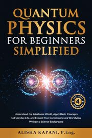 Quantum Physics for Beginners Simplified, Kapani Alisha