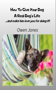 How To Give Your Dog A Real Dog's Life - ...and Make Him Love You For It!, Jones Owen