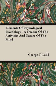 ksiazka tytu: Elements Of Physiological Psychology - A Treatise Of The Activities And Nature Of The Mind autor: Ladd George T.