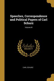 Speeches, Correspondence and Political Papers of Carl Schurz; Volume III, Schurz Carl