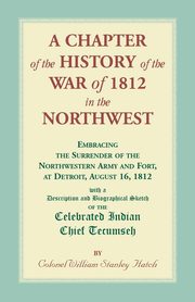 A Chapter of the History of the War of 1812 in the Northwest, Embracing the Surrender of the Northwestern Army and Fort, at Detroit, August 16,1812, Hatch William