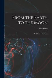 From the Earth to the Moon; and Round the Moon, Verne Jules