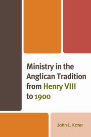 Ministry in the Anglican Tradition from Henry VIII to 1900, Kater John L.