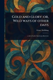 Gold and Glory; or, Wild Ways of Other Days, Stebbing Grace