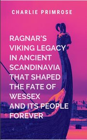 Ragnar's Viking Legacy in Ancient Scandinavia That Shaped the Fate of Wessex and Its People Forever, Charlie P