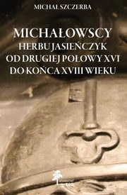 ksiazka tytu: Michaowscy herbu Jasieczyk od drugiej poowy XVI do koca XVIII wieku autor: Szczerba Micha