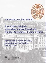 Rok 1638 w dziejach stosunkw polsko-kozackich (Bunty Ostrzanina, Skidana i Huni), ukaszewski Antoni, Franz Maciej