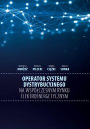 Operator systemu dystrybucyjnego na wspczesnym rynku elektroenergetycznym, Drod Wojciech, Pilecki Bartosz, Ciki Dawid, Sroka Maciej