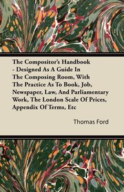 ksiazka tytu: The Compositor's Handbook - Designed As A Guide In The Composing Room, With The Practice As To Book, Job, Newspaper, Law, And Parliamentary Work, The London Scale Of Prices, Appendix Of Terms, Etc autor: Ford Thomas