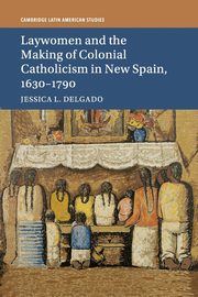 Laywomen and the Making of Colonial Catholicism in New Spain, 1630-1790, Delgado Jessica L.