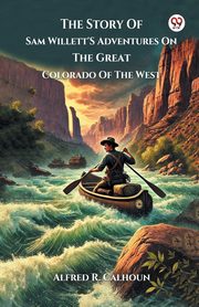 The Story Of Sam Willett'S Adventures On The Great Colorado Of The West, Calhoun Alfred R.
