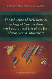 The Influence of Early Keswick Theology of Sanctification in the Socio-ethical Life of the East African Revival Movement, Mwangi Robinson Kariuki