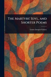 The Martyrs' Idyl, and Shorter Poems, Guiney Louise Imogen