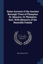 ksiazka tytu: Some Account of the Ancient Borough Town of Plympton St. Maurice, Or Plympton Earl. With Memoirs of the Reynolds Family autor: Cotton William