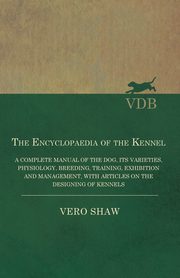 The Encyclopaedia of the Kennel - A Complete Manual of the Dog, its Varieties, Physiology, Breeding, Training, Exhibition and Management, with Articles on the Designing of Kennels, Shaw Vero