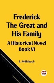 Frederick the Great and His Family A Historical Novel Book VI, Muhlbach L.