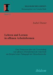 Lehren und Lernen in offenen Arbeitsformen. Eine Diskussion ber die Verwendung von offenen Arbeitsformen im Unterricht am Beispiel einer Pdagogik der Menschenrechte, Diener Isabel