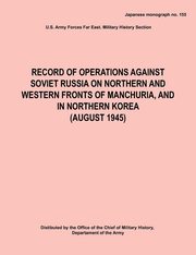 Record of Operations Against Soviet Russia on Northern and Western Fronts of Manchuria, and in Northern Korea August 1945 (Japanese Monograph No. 155), Army Hq Army Forces Far East