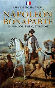 Breve historia sobre Napolen Bonaparte - Emperador, exilio, eternidad, Matthews Scott