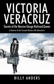 VICTORIA VERACRUZ Secrets of the Narrow-Gauge Railroad Queen, Anders Billy