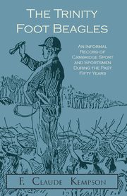 The Trinity Foot Beagles - An Informal Record of Cambridge Sport and Sportsmen During the Past Fifty Years, Kempson F. Claude