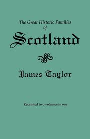 Great Historic Families of Scotland. Second Edition (Originally Published in 1889 in Two Volumes; Reprinted Here Two Volumes in One), Taylor James