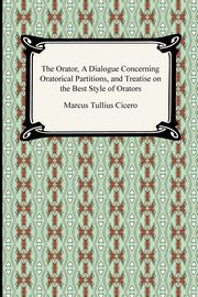The Orator, A Dialogue Concerning Oratorical Partitions, and Treatise on the Best Style of Orators, Cicero Marcus Tullius