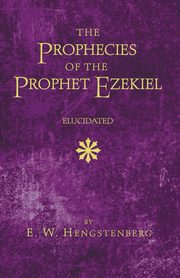 The Prophecies of the Prophet Ezekiel Elucidated, Hengstenberg E. W.