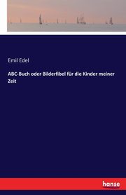 ABC-Buch oder Bilderfibel fr die Kinder meiner Zeit, Edel Emil