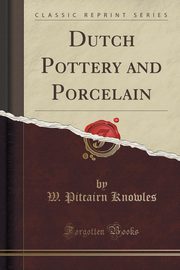 ksiazka tytu: Dutch Pottery and Porcelain (Classic Reprint) autor: Knowles W. Pitcairn