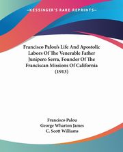 Francisco Palou's Life And Apostolic Labors Of The Venerable Father Junipero Serra, Founder Of The Franciscan Missions Of California (1913), Palou Francisco