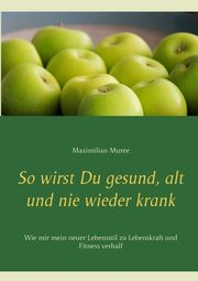 So wirst Du gesund, alt und nie wieder krank, Muree Maximilian