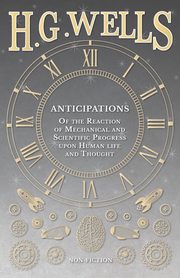 Anticipations  - Of the Reaction of Mechanical and Scientific Progress upon Human life and Thought, Wells H. G.