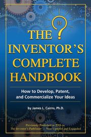 The Inventor's Complete Handbook How to Develop, Patent, and Commercialize Your Ideas, Cairns James