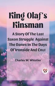 King Olaf'S Kinsman A Story Of The Last Saxon Struggle Against The Danes In The Days Of Ironside And Cnut, Whistler Charles W.