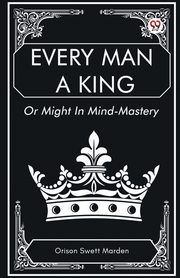 Every Man a King Or Might In Mind-Mastery, Marden Orison Swett