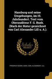 Hamburg und seine Umgebungen, im 19. Jahrhundert. Text vom Oberauditeur F. G. Buek. (Nach der Natur gezeichnet von Carl Alexander Lill u. A.)., Buek Friedrich Georg.