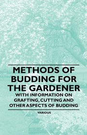 Methods of Budding for the Gardener - With Information on Grafting, Cutting and Other Aspects of Budding, Various