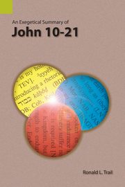 An Exegetical Summary of John 10-21, Trail Ronald L.