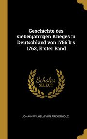 ksiazka tytu: Geschichte des siebenjahrigen Krieges in Deutschland von 1756 bis 1763, Erster Band autor: Von Archenholz Johann Wilhelm