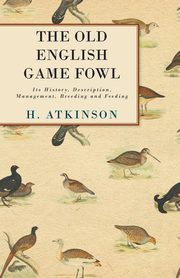 ksiazka tytu: The Old English Game Fowl - Its History, Description, Management, Breeding and Feeding autor: Atkinson H.