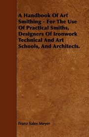 ksiazka tytu: A Handbook of Art Smithing - For the Use of Practical Smiths, Designers of Ironwork Technical and Art Schools, and Architects. autor: Meyer Franz Sales