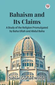 Bahaism and Its Claims A Study of the Religion Promulgated by Baha Ullah and Abdul Baha, Wilson Samuel Graham