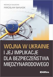 Wojna w Ukrainie i jej implikacje dla bezpieczestwa midzynarodowego, Banasik Mirosaw redakcja naukowa